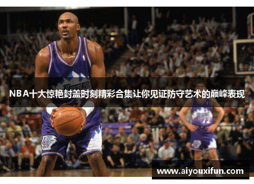 NBA十大惊艳封盖时刻精彩合集让你见证防守艺术的巅峰表现