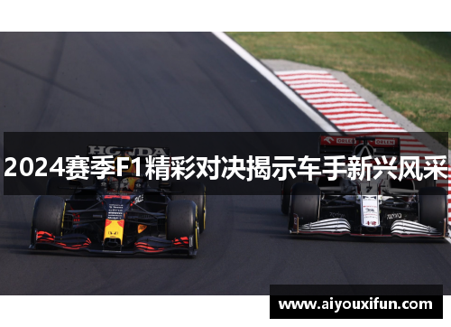 2024赛季F1精彩对决揭示车手新兴风采