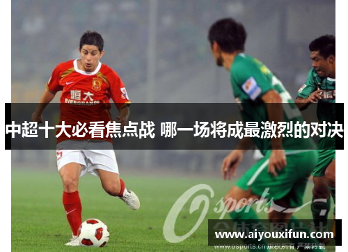 中超十大必看焦点战 哪一场将成最激烈的对决