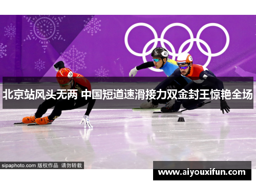 北京站风头无两 中国短道速滑接力双金封王惊艳全场