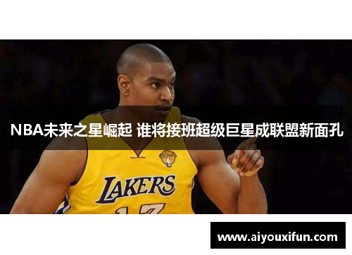 NBA未来之星崛起 谁将接班超级巨星成联盟新面孔