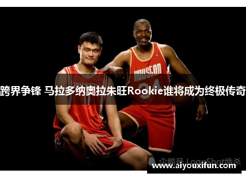 跨界争锋 马拉多纳奥拉朱旺Rookie谁将成为终极传奇
