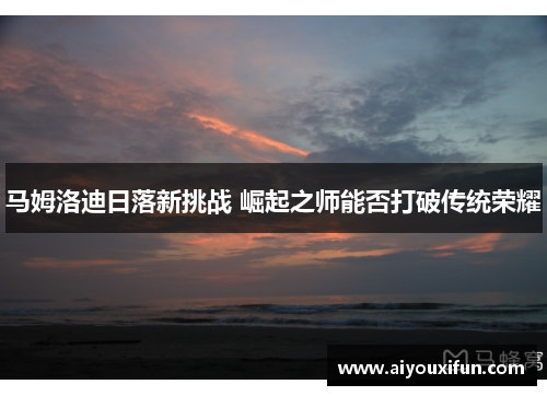 马姆洛迪日落新挑战 崛起之师能否打破传统荣耀