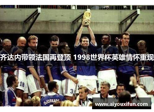 齐达内带领法国再登顶 1998世界杯英雄情怀重现