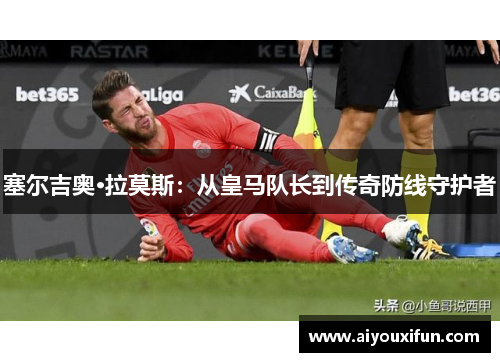 塞尔吉奥·拉莫斯：从皇马队长到传奇防线守护者