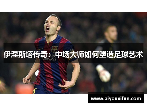 伊涅斯塔传奇：中场大师如何塑造足球艺术