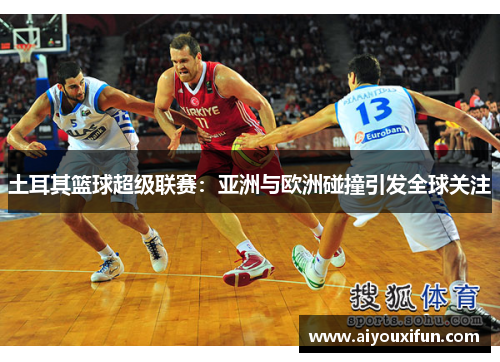 土耳其篮球超级联赛：亚洲与欧洲碰撞引发全球关注