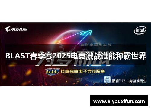 BLAST春季赛2025电竞激战谁能称霸世界