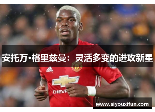安托万·格里兹曼：灵活多变的进攻新星