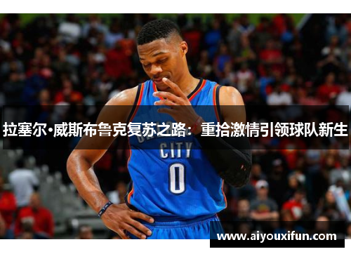 拉塞尔·威斯布鲁克复苏之路：重拾激情引领球队新生