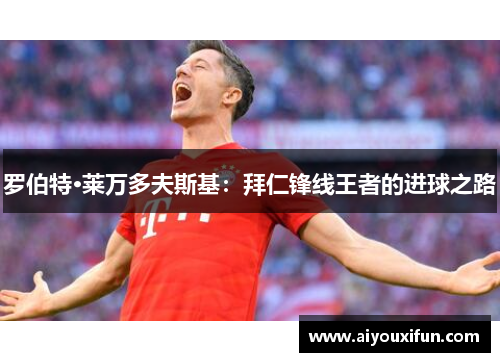 罗伯特·莱万多夫斯基：拜仁锋线王者的进球之路