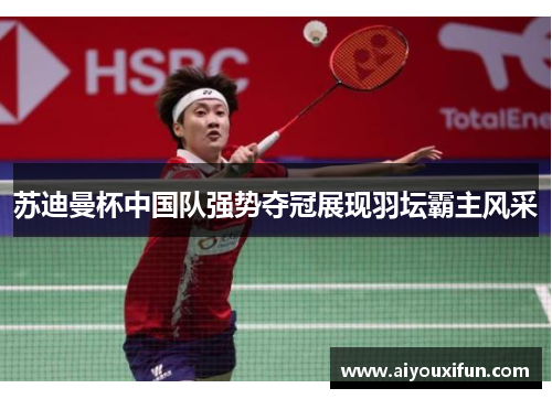 苏迪曼杯中国队强势夺冠展现羽坛霸主风采