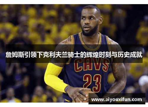 詹姆斯引领下克利夫兰骑士的辉煌时刻与历史成就
