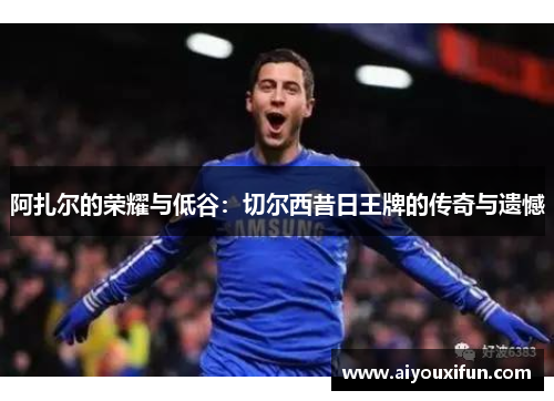 阿扎尔的荣耀与低谷：切尔西昔日王牌的传奇与遗憾