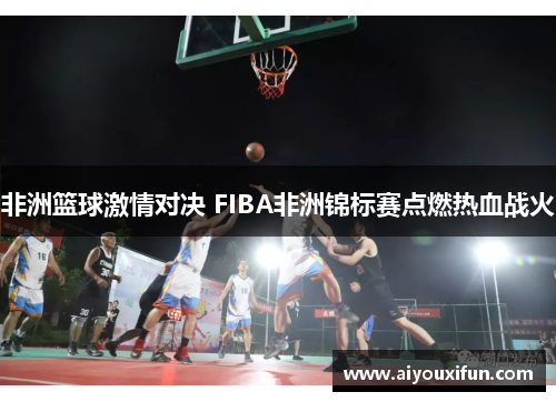 非洲篮球激情对决 FIBA非洲锦标赛点燃热血战火