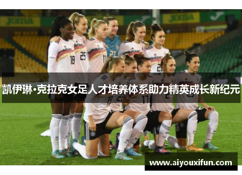 凯伊琳·克拉克女足人才培养体系助力精英成长新纪元