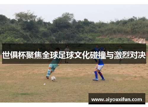 世俱杯聚焦全球足球文化碰撞与激烈对决