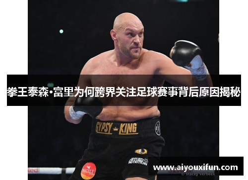拳王泰森·富里为何跨界关注足球赛事背后原因揭秘
