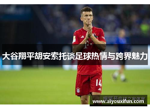 大谷翔平胡安索托谈足球热情与跨界魅力