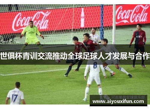 世俱杯青训交流推动全球足球人才发展与合作