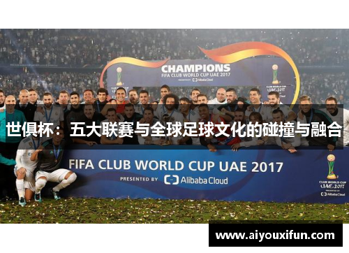 世俱杯：五大联赛与全球足球文化的碰撞与融合