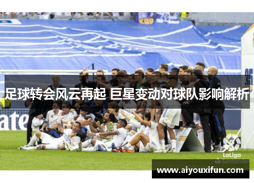 足球转会风云再起 巨星变动对球队影响解析