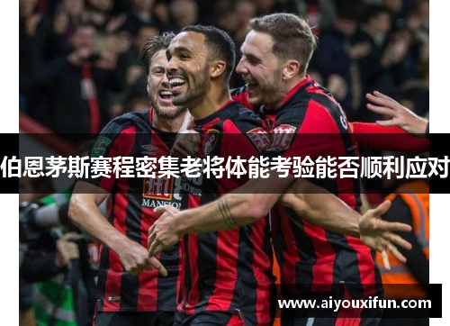 伯恩茅斯赛程密集老将体能考验能否顺利应对