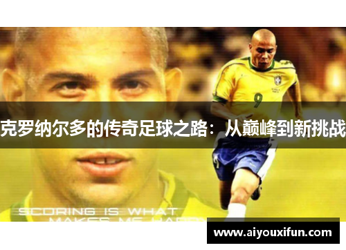 克罗纳尔多的传奇足球之路：从巅峰到新挑战