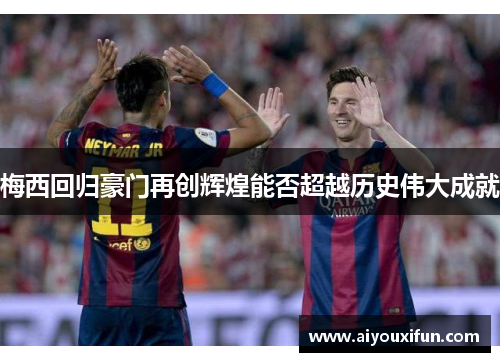 梅西回归豪门再创辉煌能否超越历史伟大成就
