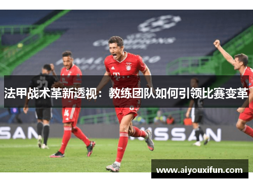 法甲战术革新透视：教练团队如何引领比赛变革
