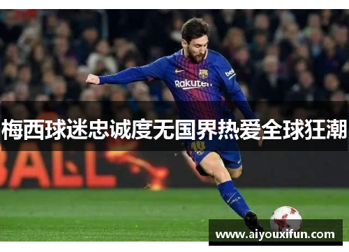 梅西球迷忠诚度无国界热爱全球狂潮