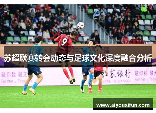 苏超联赛转会动态与足球文化深度融合分析