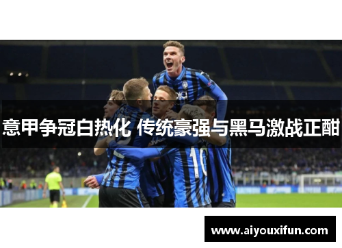 意甲争冠白热化 传统豪强与黑马激战正酣