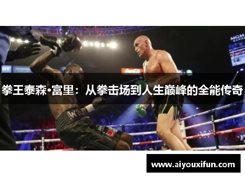 拳王泰森·富里：从拳击场到人生巅峰的全能传奇