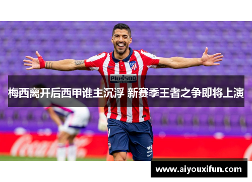 梅西离开后西甲谁主沉浮 新赛季王者之争即将上演