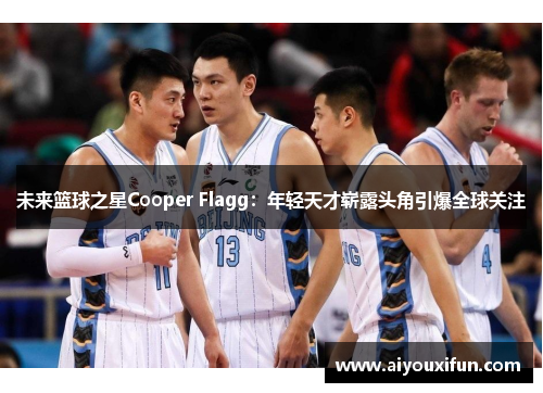 未来篮球之星Cooper Flagg：年轻天才崭露头角引爆全球关注