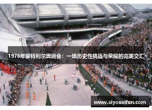 1976年蒙特利尔奥运会：一场历史性挑战与荣耀的完美交汇